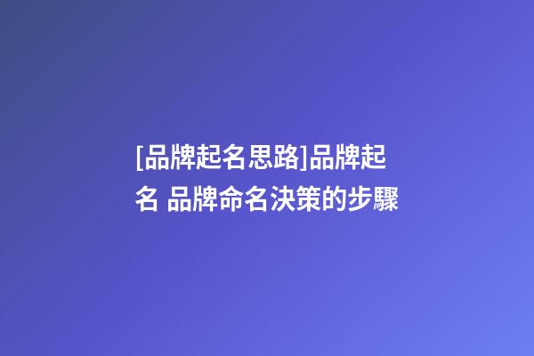 [品牌起名思路]品牌起名 品牌命名決策的步驟-第1張-公司起名-玄機派